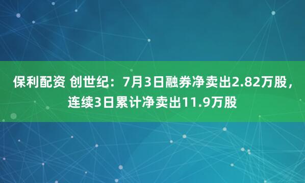 保利配资 创世纪：7月3日融券净卖出2.82万股，连续3日累计净卖出11.9万股