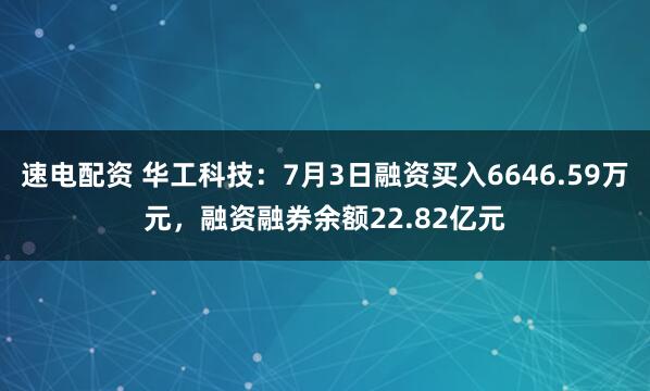 速电配资 华工科技：7月3日融资买入6646.59万元，融资融券余额22.82亿元
