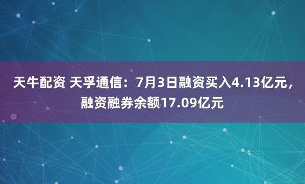 天牛配资 天孚通信：7月3日融资买入4.13亿元，融资融券余额17.09亿元