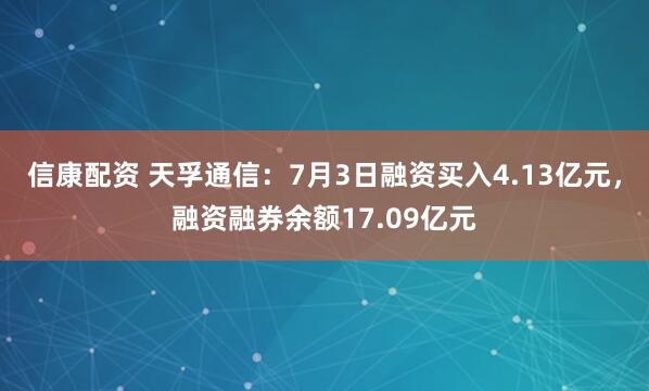 信康配资 天孚通信：7月3日融资买入4.13亿元，融资融券余额17.09亿元