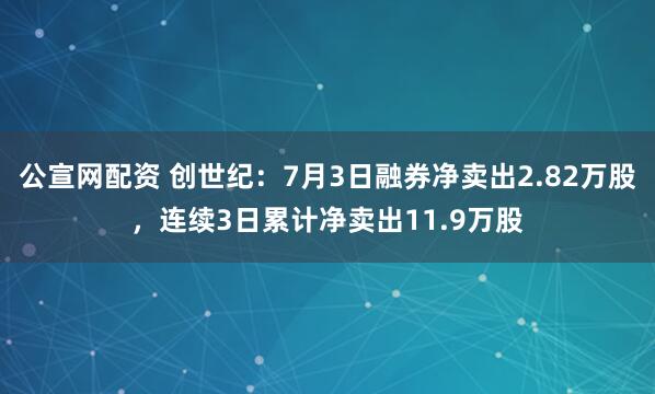 公宣网配资 创世纪：7月3日融券净卖出2.82万股，连续3日累计净卖出11.9万股