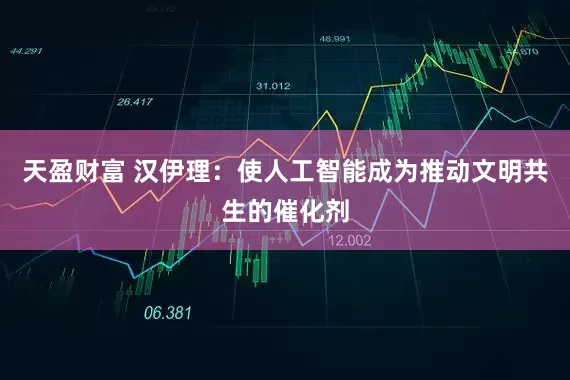 天盈财富 汉伊理：使人工智能成为推动文明共生的催化剂