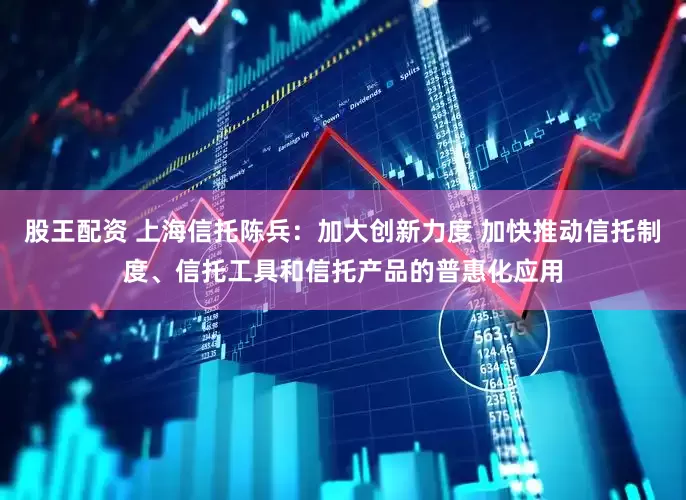 股王配资 上海信托陈兵：加大创新力度 加快推动信托制度、信托工具和信托产品的普惠化应用