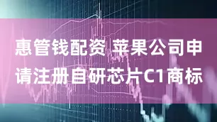 惠管钱配资 苹果公司申请注册自研芯片C1商标