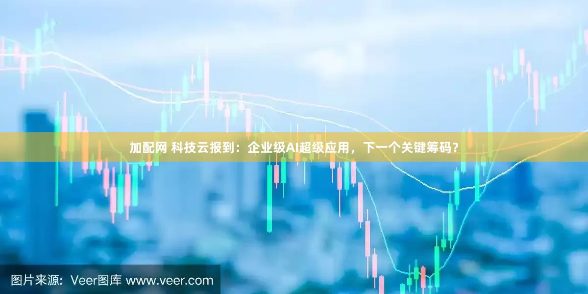 加配网 科技云报到：企业级AI超级应用，下一个关键筹码？