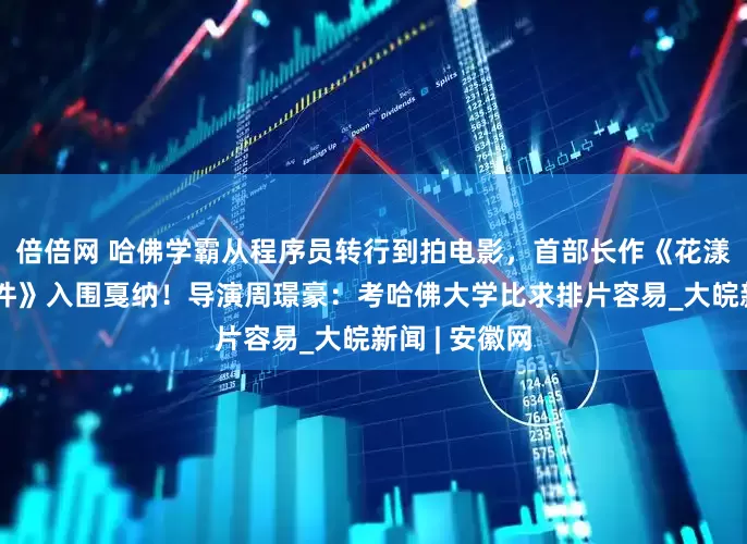 倍倍网 哈佛学霸从程序员转行到拍电影，首部长作《花漾少女杀人事件》入围戛纳！导演周璟豪：考哈佛大学比求排片容易_大皖新闻 | 安徽网