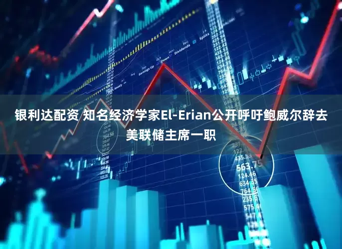 银利达配资 知名经济学家El-Erian公开呼吁鲍威尔辞去美联储主席一职