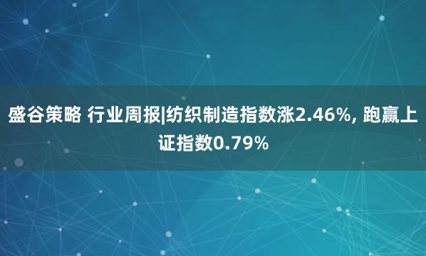 盛谷策略 行业周报|纺织制造指数涨2.46%, 跑赢上证指数0.79%