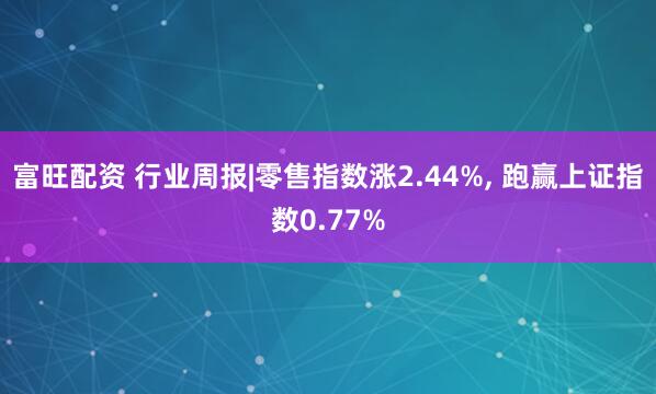富旺配资 行业周报|零售指数涨2.44%, 跑赢上证指数0.77%