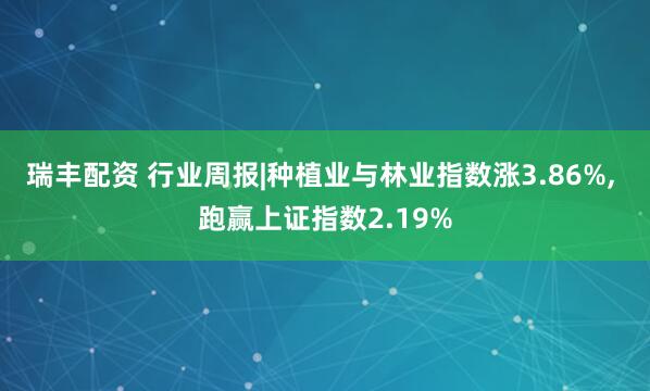 瑞丰配资 行业周报|种植业与林业指数涨3.86%, 跑赢上证指数2.19%