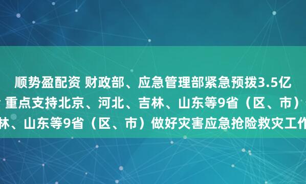 顺势盈配资 财政部、应急管理部紧急预拨3.5亿元中央自然灾害救灾资金 重点支持北京、河北、吉林、山东等9省（区、市）做好灾害应急抢险救灾工作