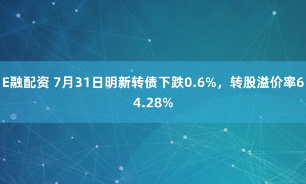 E融配资 7月31日明新转债下跌0.6%，转股溢价率64.28%