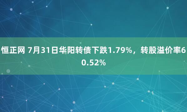 恒正网 7月31日华阳转债下跌1.79%，转股溢价率60.52%