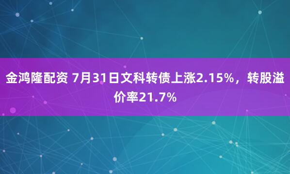 金鸿隆配资 7月31日文科转债上涨2.15%，转股溢价率21.7%