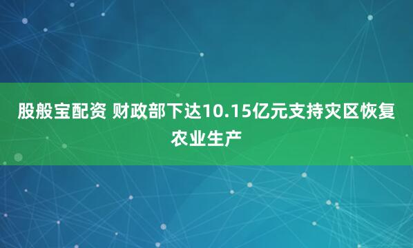 股般宝配资 财政部下达10.15亿元支持灾区恢复农业生产