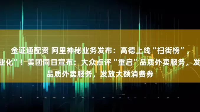 金证通配资 阿里神秘业务发布：高德上线“扫街榜”，承诺“永不商业化”！美团同日宣布：大众点评“重启”品质外卖服务，发放大额消费券