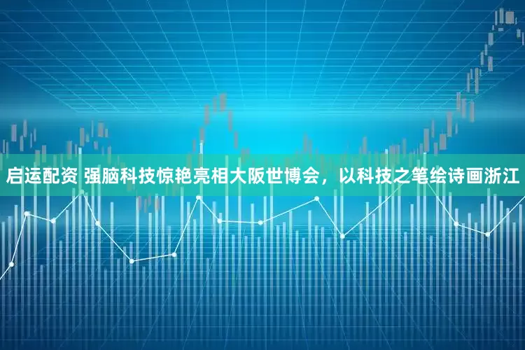 启运配资 强脑科技惊艳亮相大阪世博会，以科技之笔绘诗画浙江