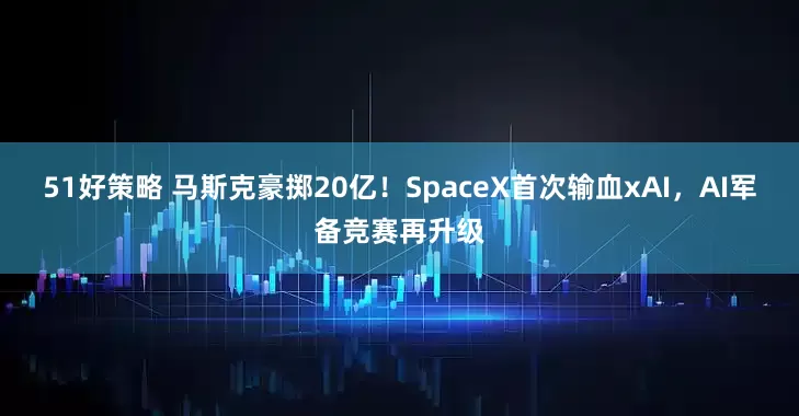 51好策略 马斯克豪掷20亿！SpaceX首次输血xAI，AI军备竞赛再升级