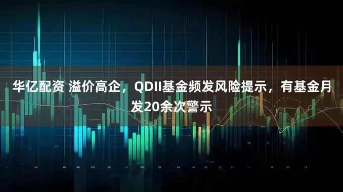 华亿配资 溢价高企，QDII基金频发风险提示，有基金月发20余次警示