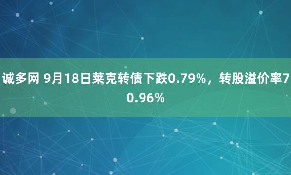 诚多网 9月18日莱克转债下跌0.79%，转股溢价率70.96%