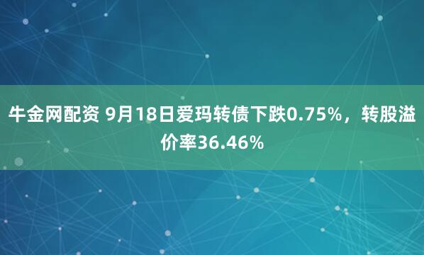 牛金网配资 9月18日爱玛转债下跌0.75%，转股溢价率36.46%