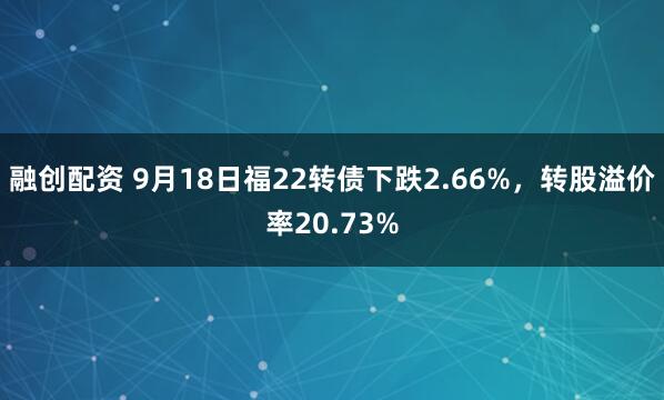 融创配资 9月18日福22转债下跌2.66%，转股溢价率20.73%