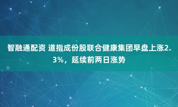 智融通配资 道指成份股联合健康集团早盘上涨2.3%，延续前两日涨势