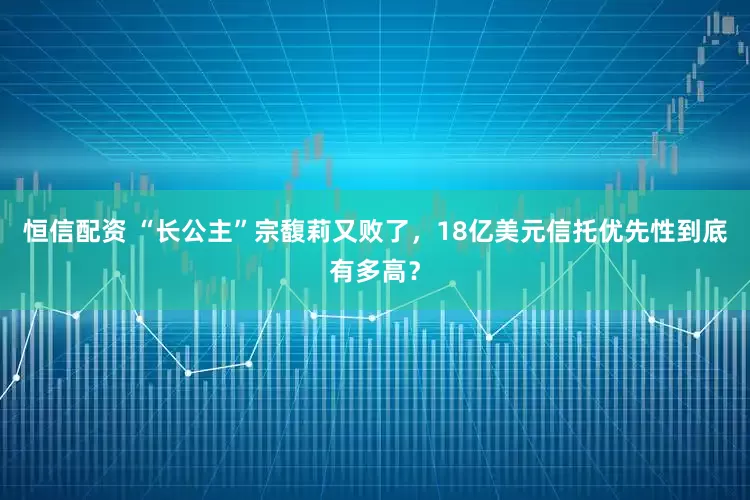 恒信配资 “长公主”宗馥莉又败了，18亿美元信托优先性到底有多高？