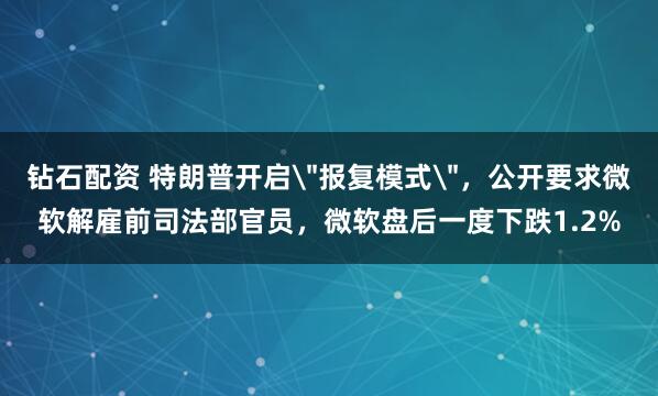 钻石配资 特朗普开启＂报复模式＂，公开要求微软解雇前司法部官员，微软盘后一度下跌1.2%