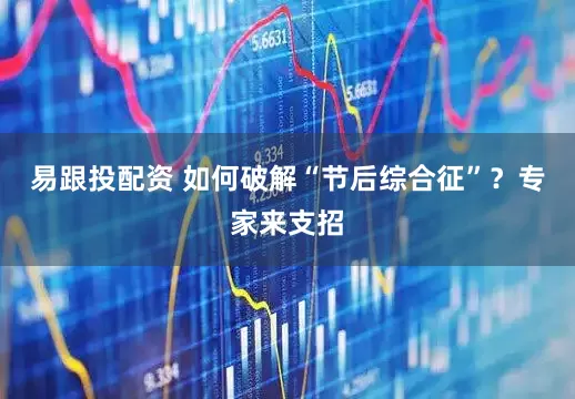 易跟投配资 如何破解“节后综合征”？专家来支招