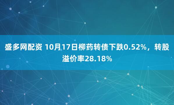 盛多网配资 10月17日柳药转债下跌0.52%，转股溢价率28.18%