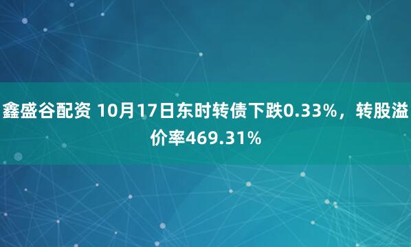 鑫盛谷配资 10月17日东时转债下跌0.33%，转股溢价率469.31%