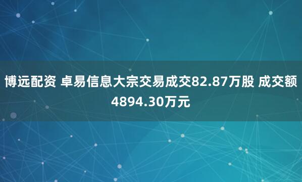 博远配资 卓易信息大宗交易成交82.87万股 成交额4894.30万元