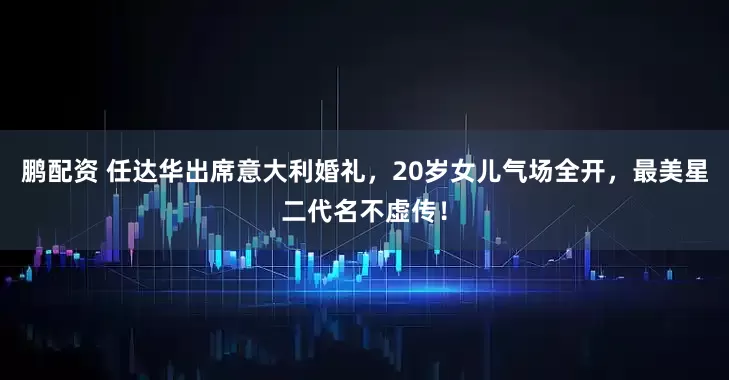 鹏配资 任达华出席意大利婚礼，20岁女儿气场全开，最美星二代名不虚传！