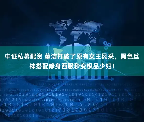 中证私募配资 董洁打破了原有女王风采，黑色丝袜搭配修身西服秒变极品少妇！