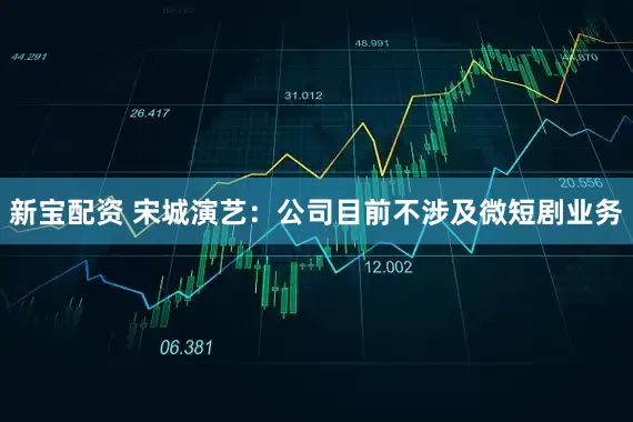 新宝配资 宋城演艺：公司目前不涉及微短剧业务