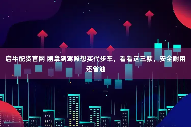 启牛配资官网 刚拿到驾照想买代步车，看看这三款，安全耐用还省油
