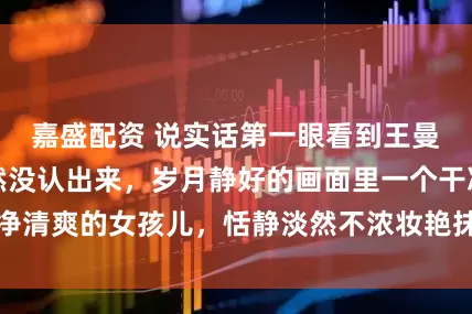 嘉盛配资 说实话第一眼看到王曼昱这张照片居然没认出来，岁月静好的画面里一个干净清爽的女孩儿，恬静淡然不浓妆艳抹却演绎出别样风姿