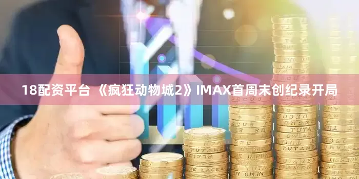 18配资平台 《疯狂动物城2》IMAX首周末创纪录开局