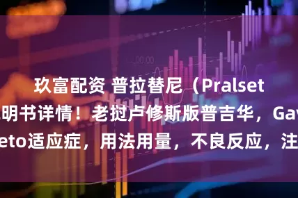 玖富配资 普拉替尼（Pralsetinib）中文说明书详情！老挝卢修斯版普吉华，Gavreto适应症，用法用量，不良反应，注意事项【海鸥药房】