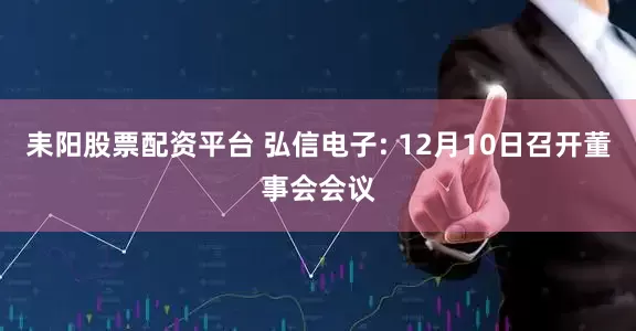 耒阳股票配资平台 弘信电子: 12月10日召开董事会会议