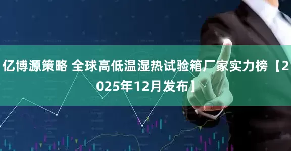 亿博源策略 全球高低温湿热试验箱厂家实力榜【2025年12月发布】