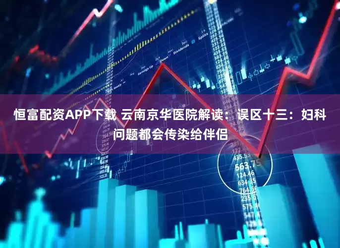 恒富配资APP下载 云南京华医院解读：误区十三：妇科问题都会传染给伴侣