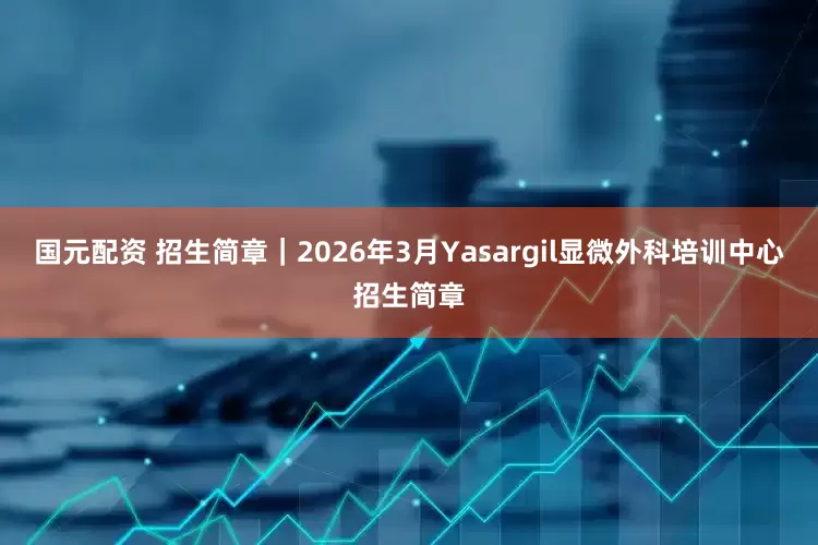 国元配资 招生简章｜2026年3月Yasargil显微外科培训中心招生简章