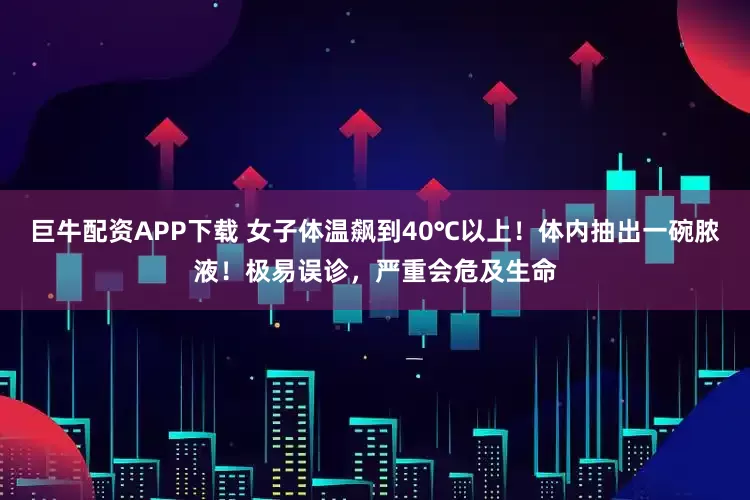 巨牛配资APP下载 女子体温飙到40℃以上！体内抽出一碗脓液！极易误诊，严重会危及生命