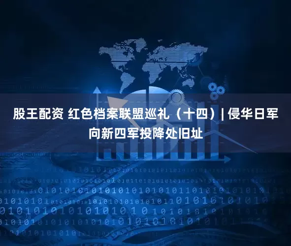 股王配资 红色档案联盟巡礼（十四）| 侵华日军向新四军投降处旧址