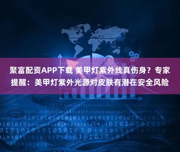 聚富配资APP下载 美甲灯紫外线真伤身？专家提醒：美甲灯紫外光源对皮肤有潜在安全风险