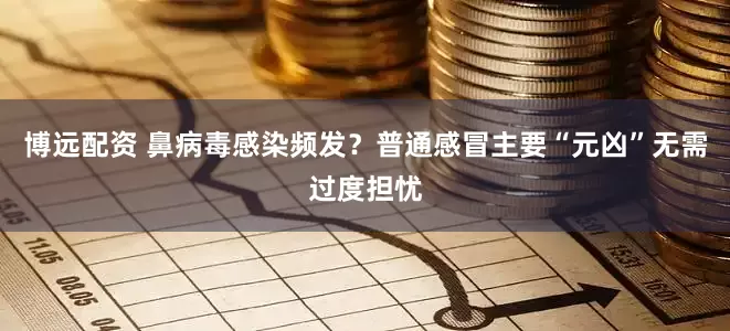 博远配资 鼻病毒感染频发？普通感冒主要“元凶”无需过度担忧