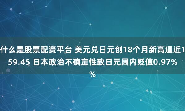 什么是股票配资平台 美元兑日元创18个月新高逼近159.45 日本政治不确定性致日元周内贬值0.97%