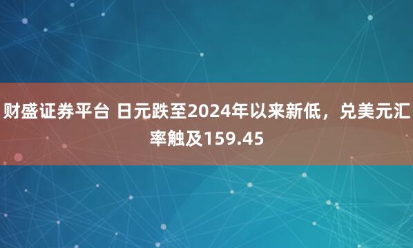 财盛证券平台 日元跌至2024年以来新低，兑美元汇率触及159.45